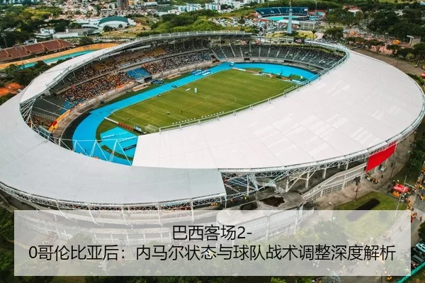 巴西客场2-0哥伦比亚后：内马尔状态与球队战术调整深度解析