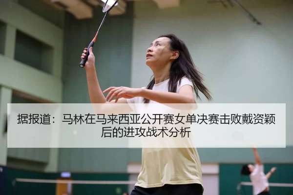 据报道：马林在马来西亚公开赛女单决赛击败戴资颖后的进攻战术分析