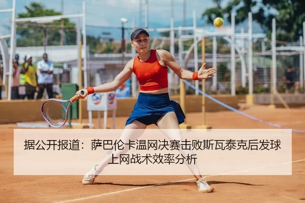 据公开报道：萨巴伦卡温网决赛击败斯瓦泰克后发球上网战术效率分析