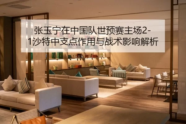 张玉宁在中国队世预赛主场2-1沙特中支点作用与战术影响解析